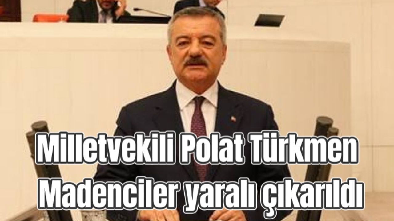 Milletvekili Polat Türkmen: Madenciler yaralı çıkarıldı