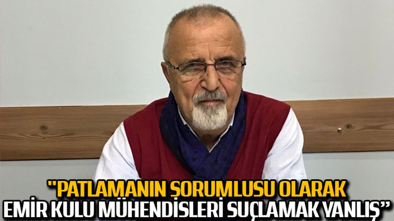 "Patlamanın sorumlusu olarak emir kulu mühendisleri suçlamak yanlış”