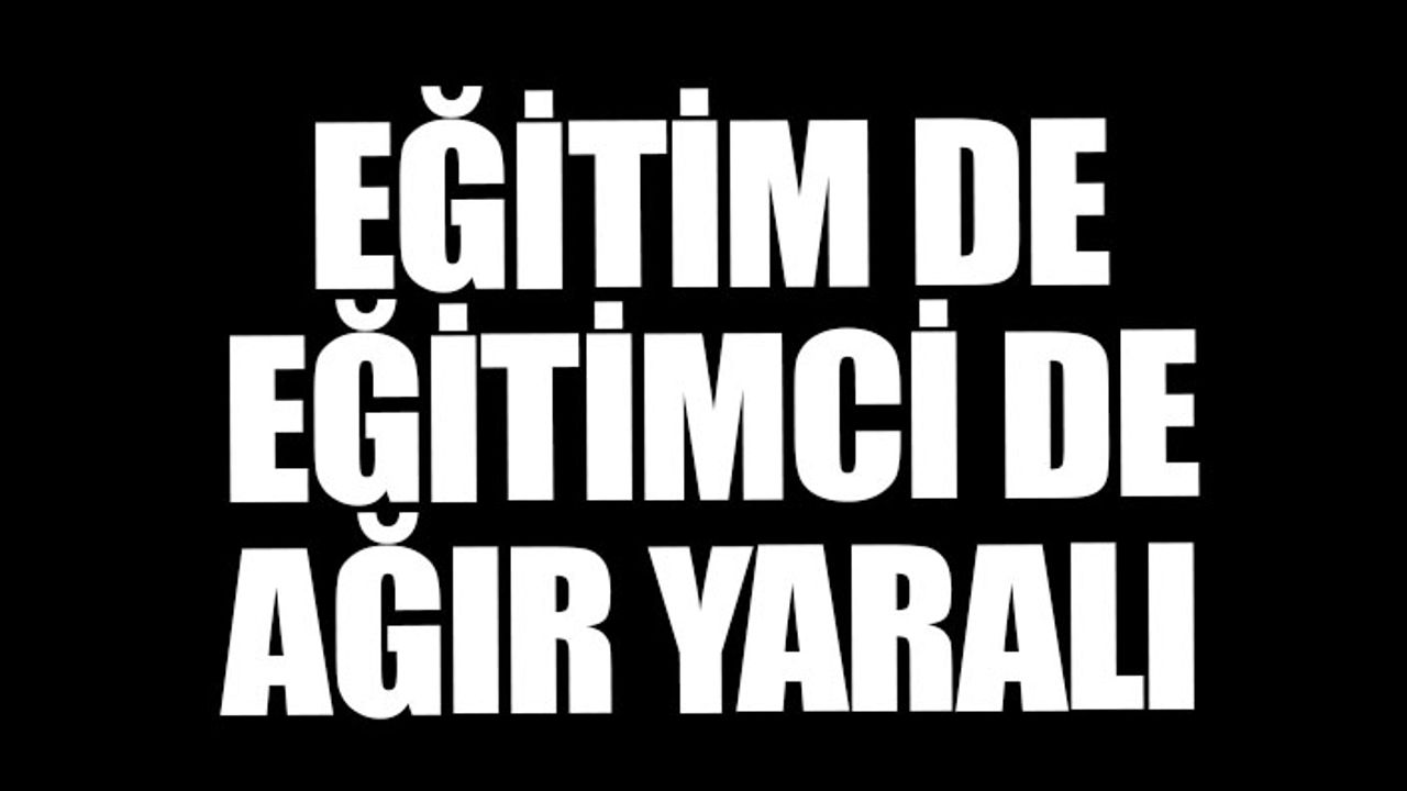 EĞİTİM DE EĞİTİMCİ DE AĞIR YARALI