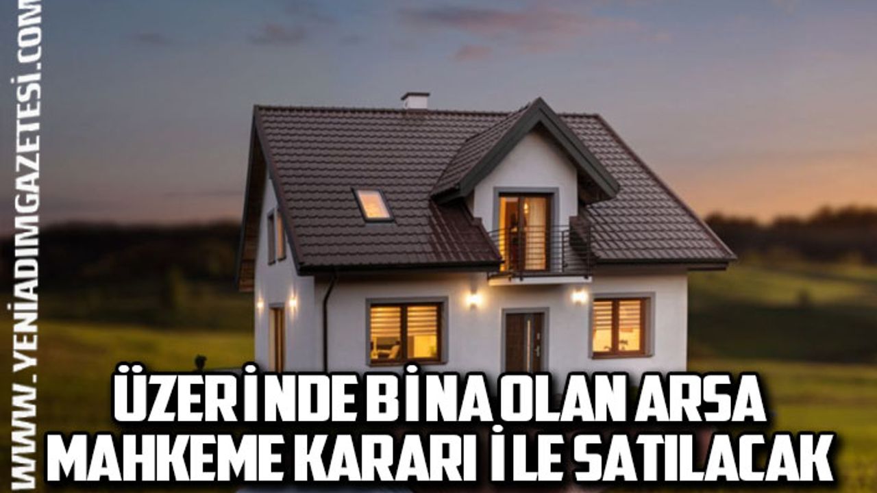 Üzerinde bina olan arsa mahkeme kararı ile satılacak