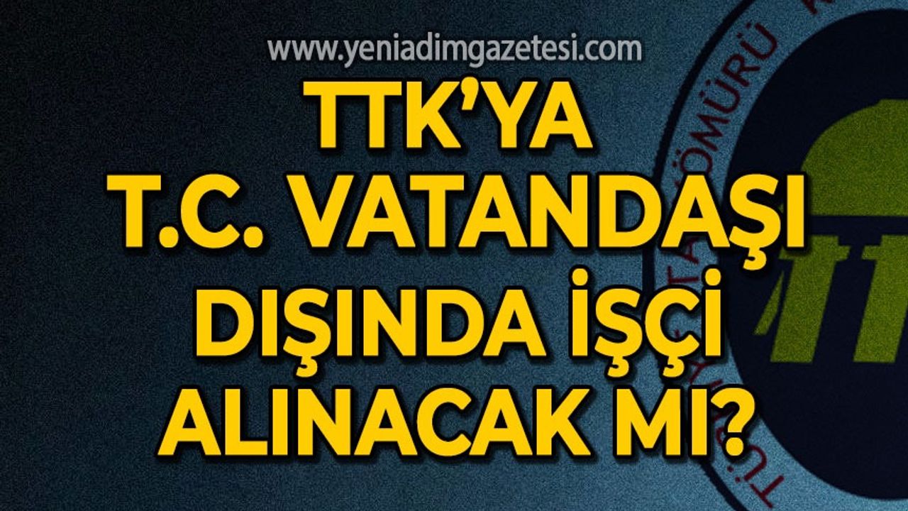 TTK'ya Türkiye Cumhuriyeti şartı aranmadan işçi alınacak mı?