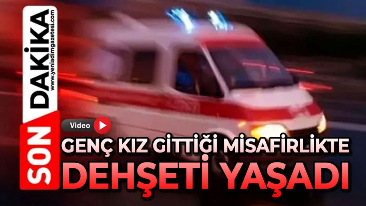 Genç kız gittiği misafirlikte dehşeti yaşadı