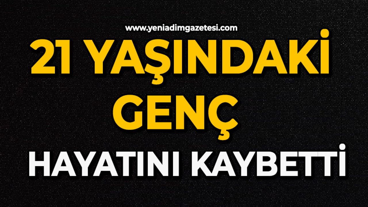 21 yaşındaki genç hayatını kaybetti