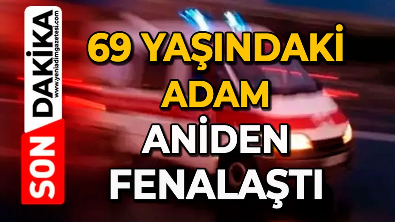 69 Yaşındaki adam aniden fenalaştı