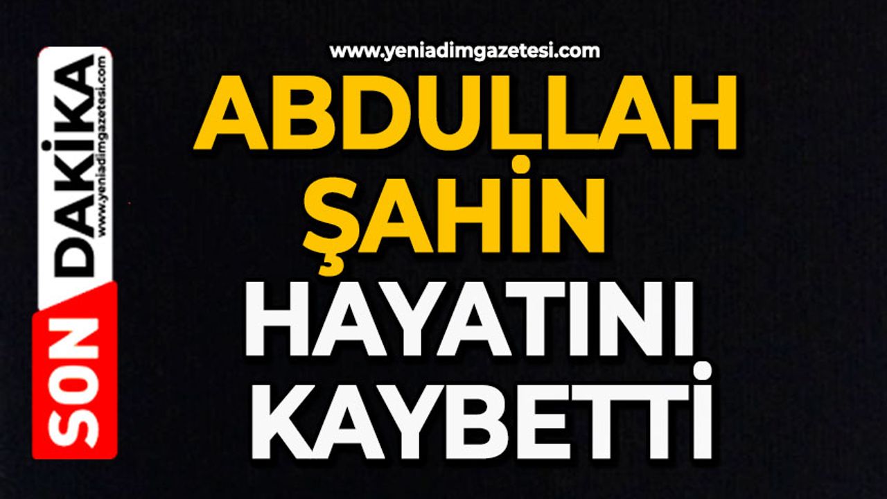Abdullah Şahin hayatını kaybetti