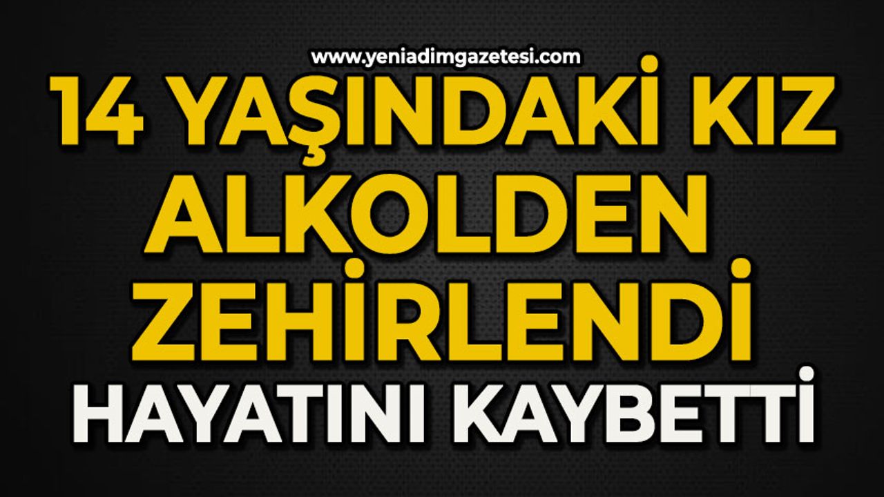 Alkolden zehirlenen 14 yaşındaki kız hayatını kaybetti