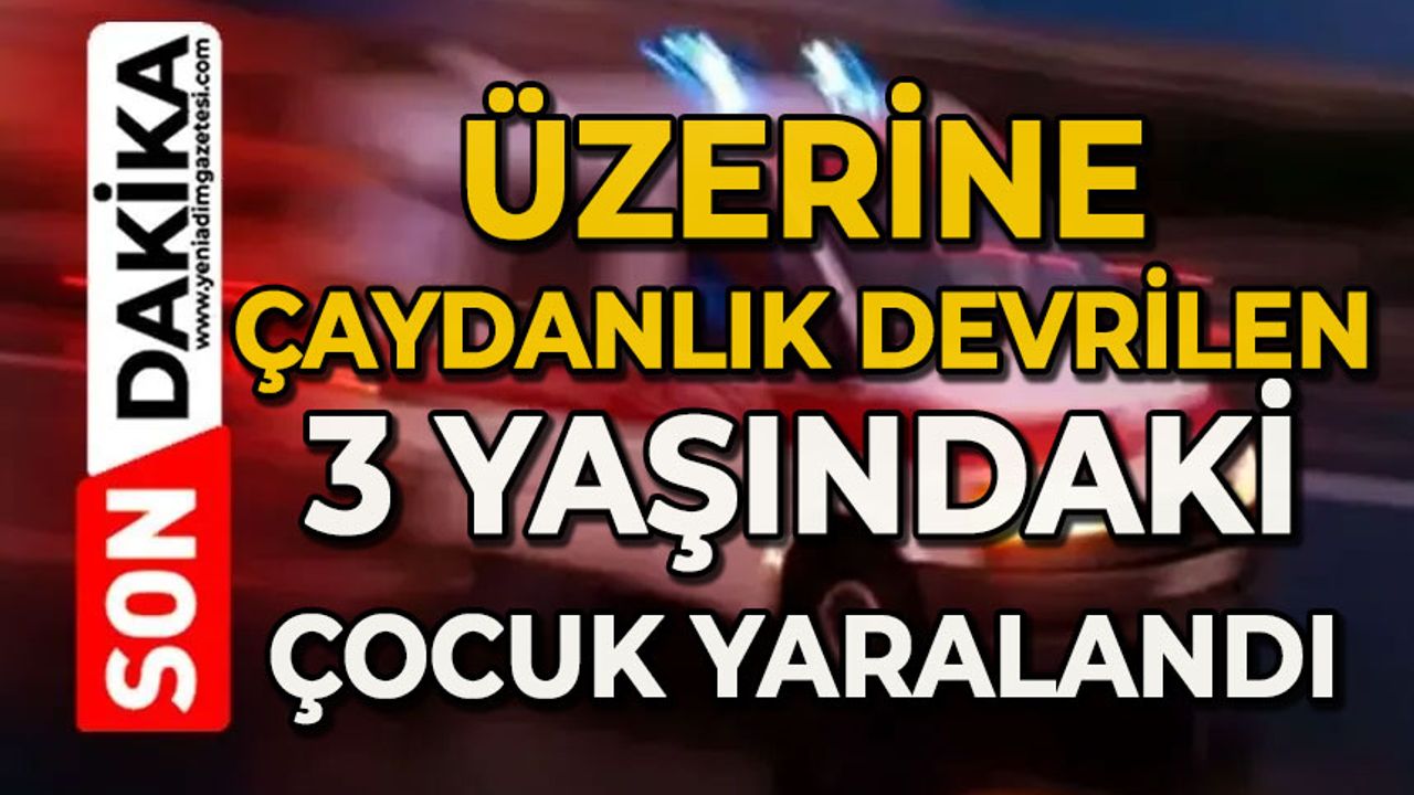 Üzerine çaydanlık devrilen 3 yaşındaki çocuk yaralandı