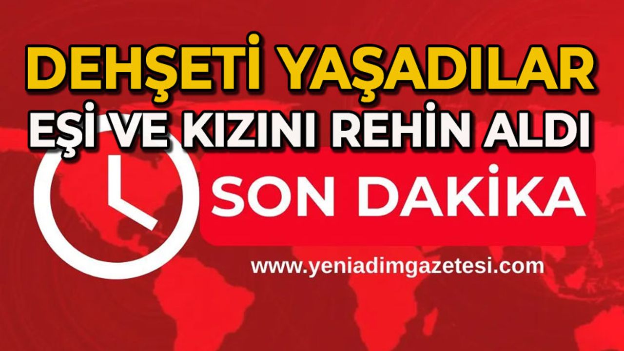 Dehşeti yaşadılar: Eşi ve kızını rehin aldı