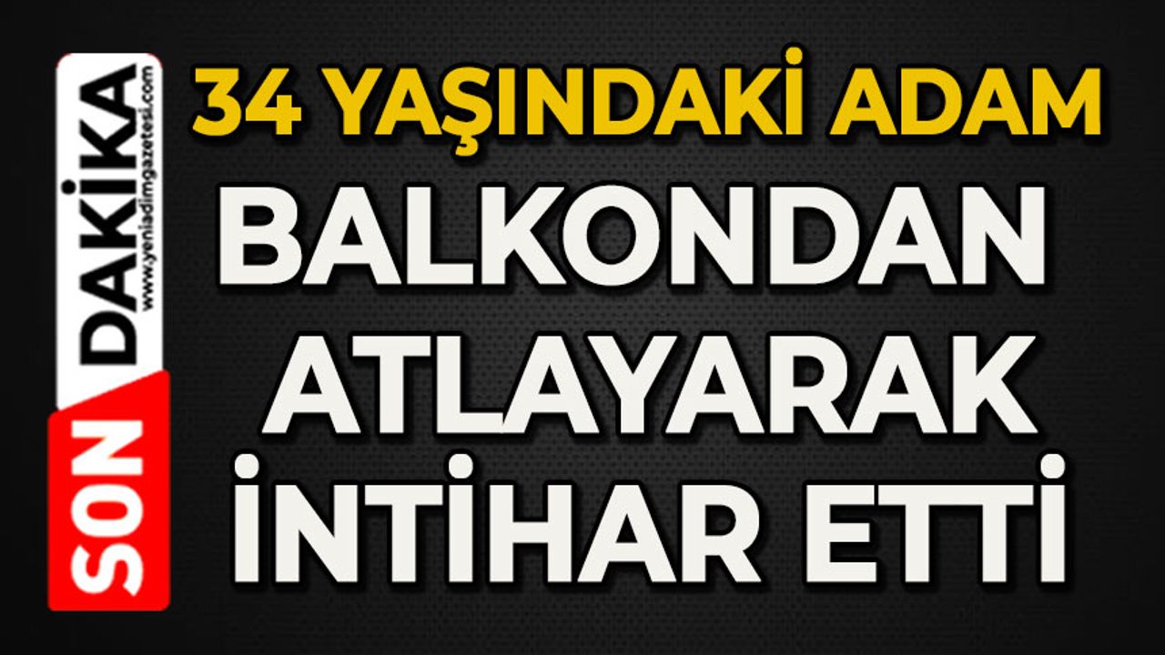 34 yaşındaki adam balkondan atlayarak canına kıydı
