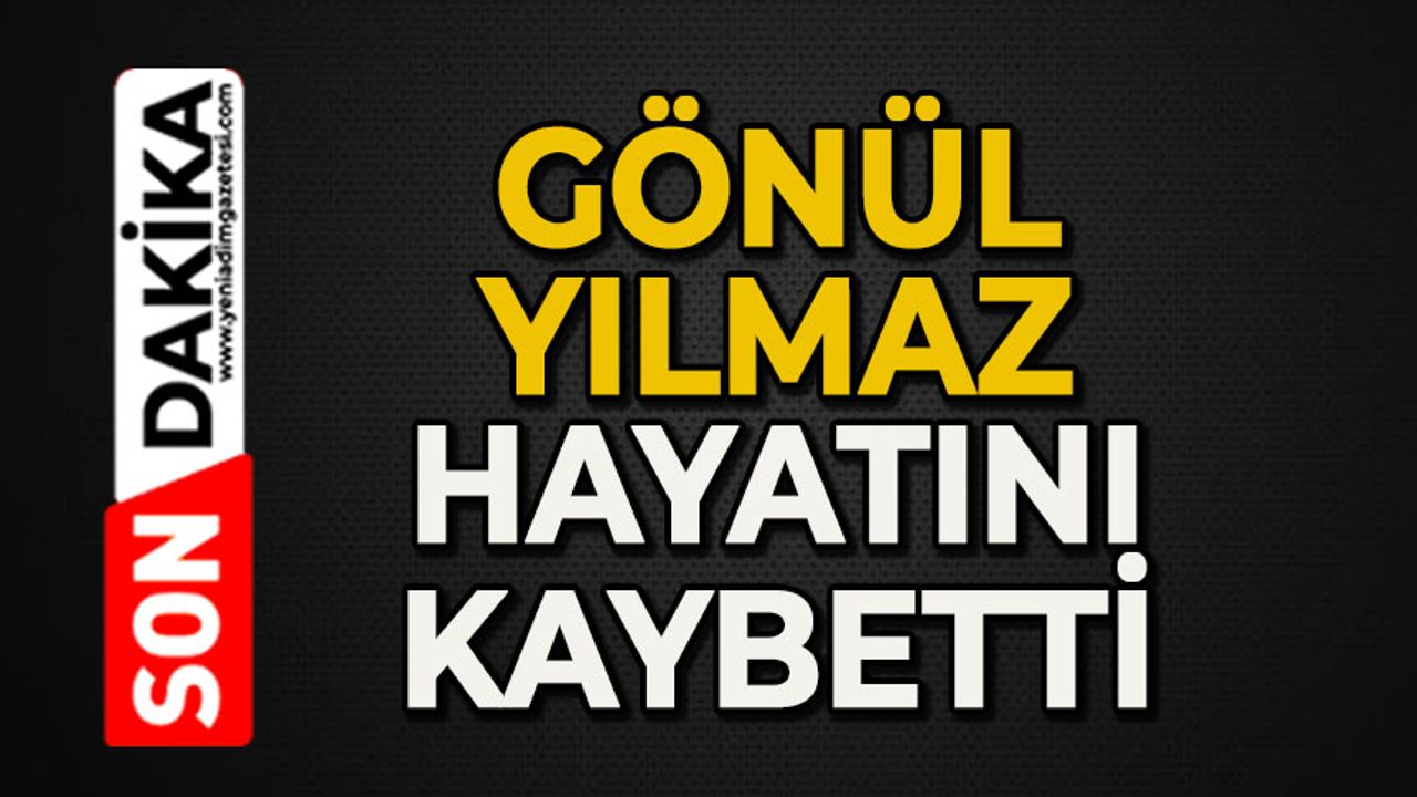 Gönül Yılmaz hayatını kaybetti