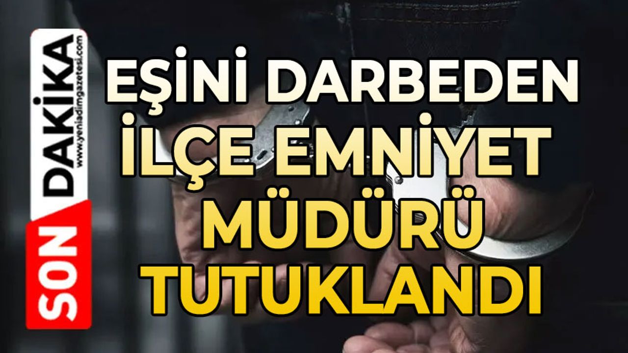 Eşini darbeden ilçe emniyet müdürü tutuklandı