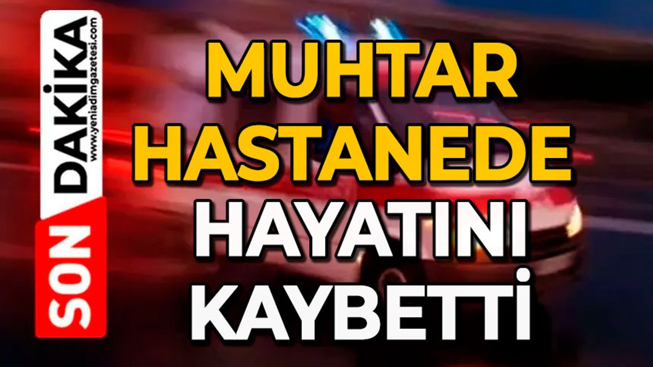 Muhtar hastanede hayatını kaybetti