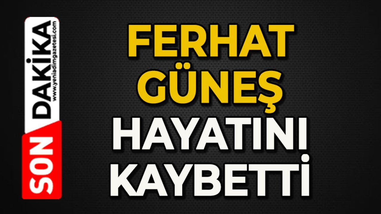 Ferhat Güneş hayatını kaybetti