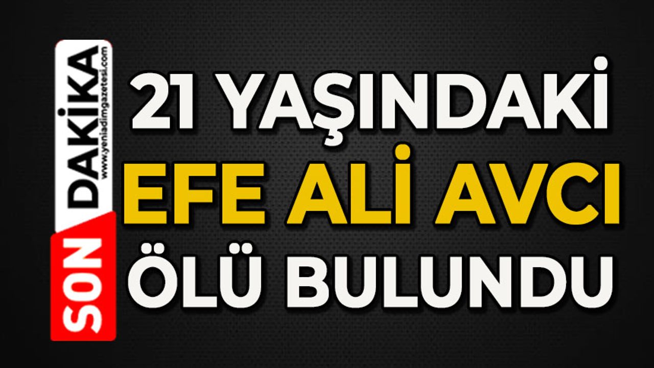 21 yaşındaki Efe Ali Avcı ölü bulundu