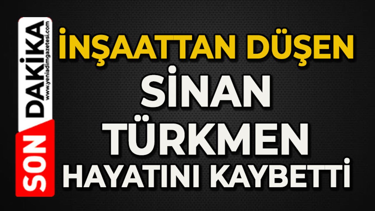 İnşaattan düşen Sinan Türkmen hayatını kaybetti