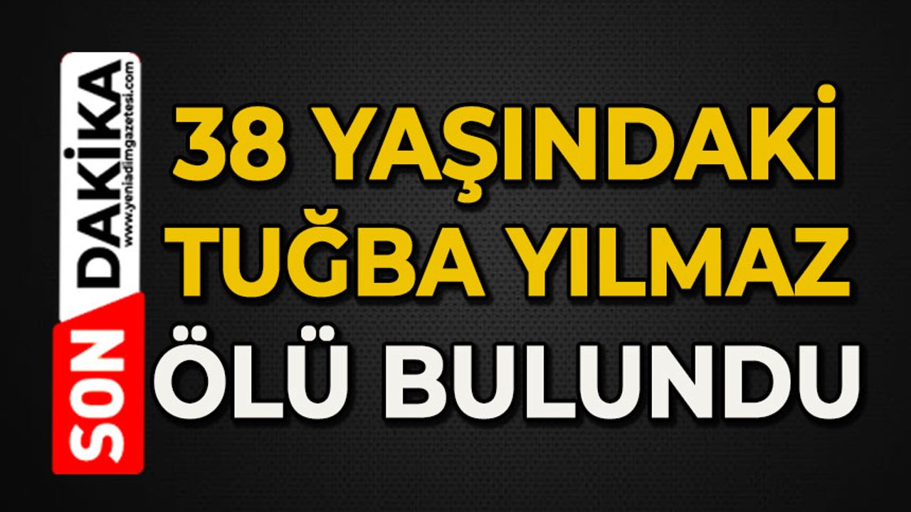 38 yaşındaki Tuğba Yılmaz ölü bulundu