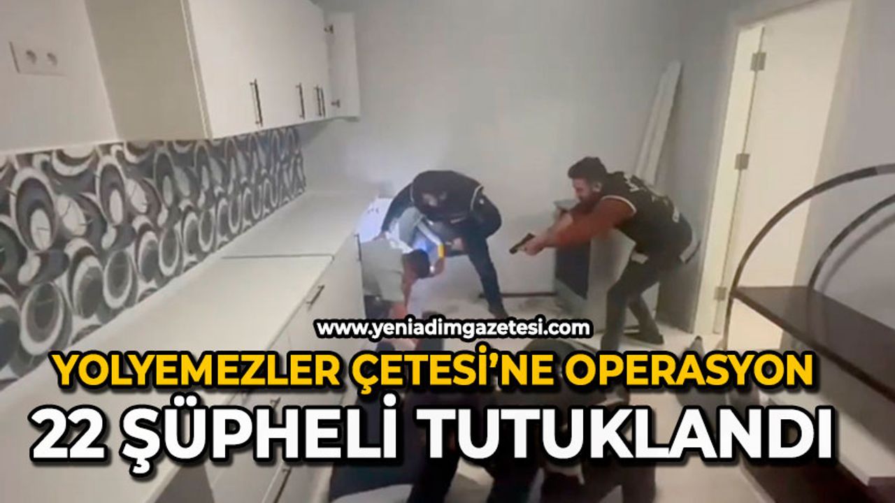 Yolyemezler çetesi’ne operasyon: 22 şüpheli tutuklandı