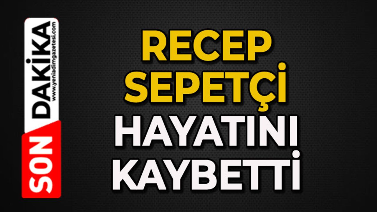 Recep Sepetçi hayatını kaybetti