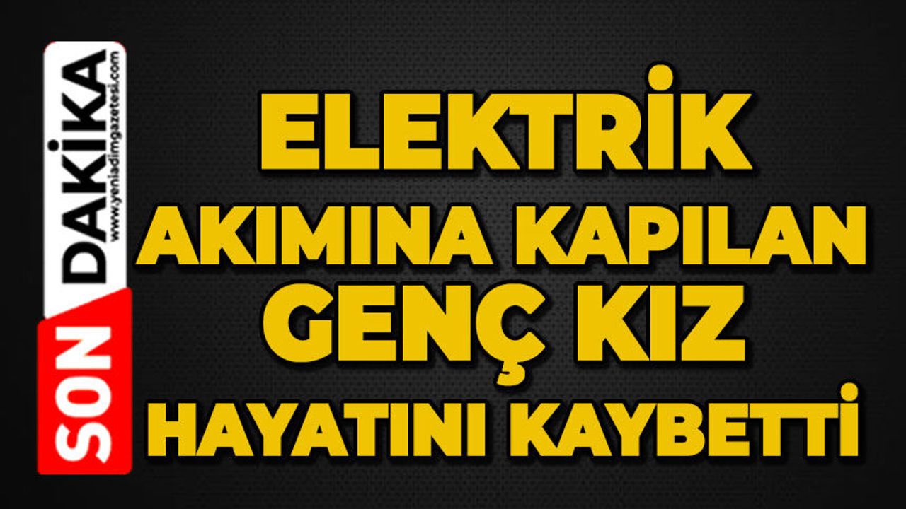 Elektrik akımına kapılan genç kız hayatını kaybetti