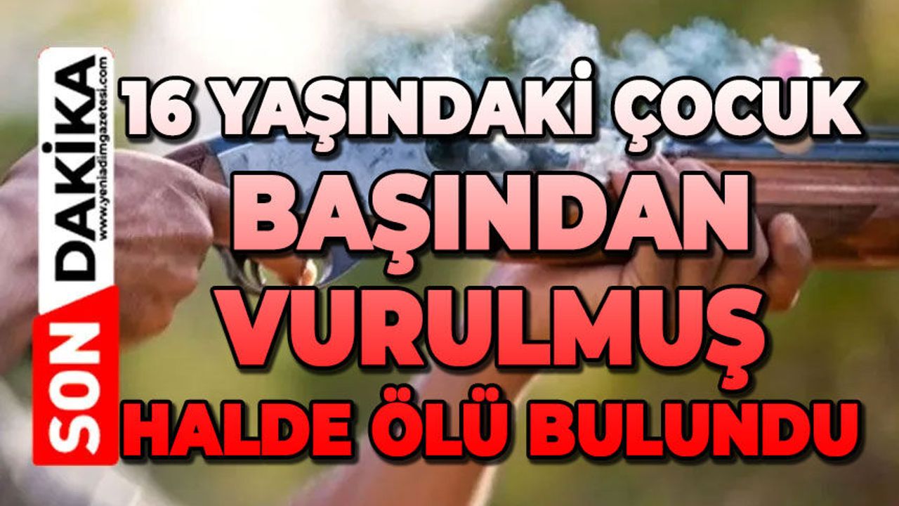 16 yaşındaki çocuk başından vurulmuş halde ölü bulundu