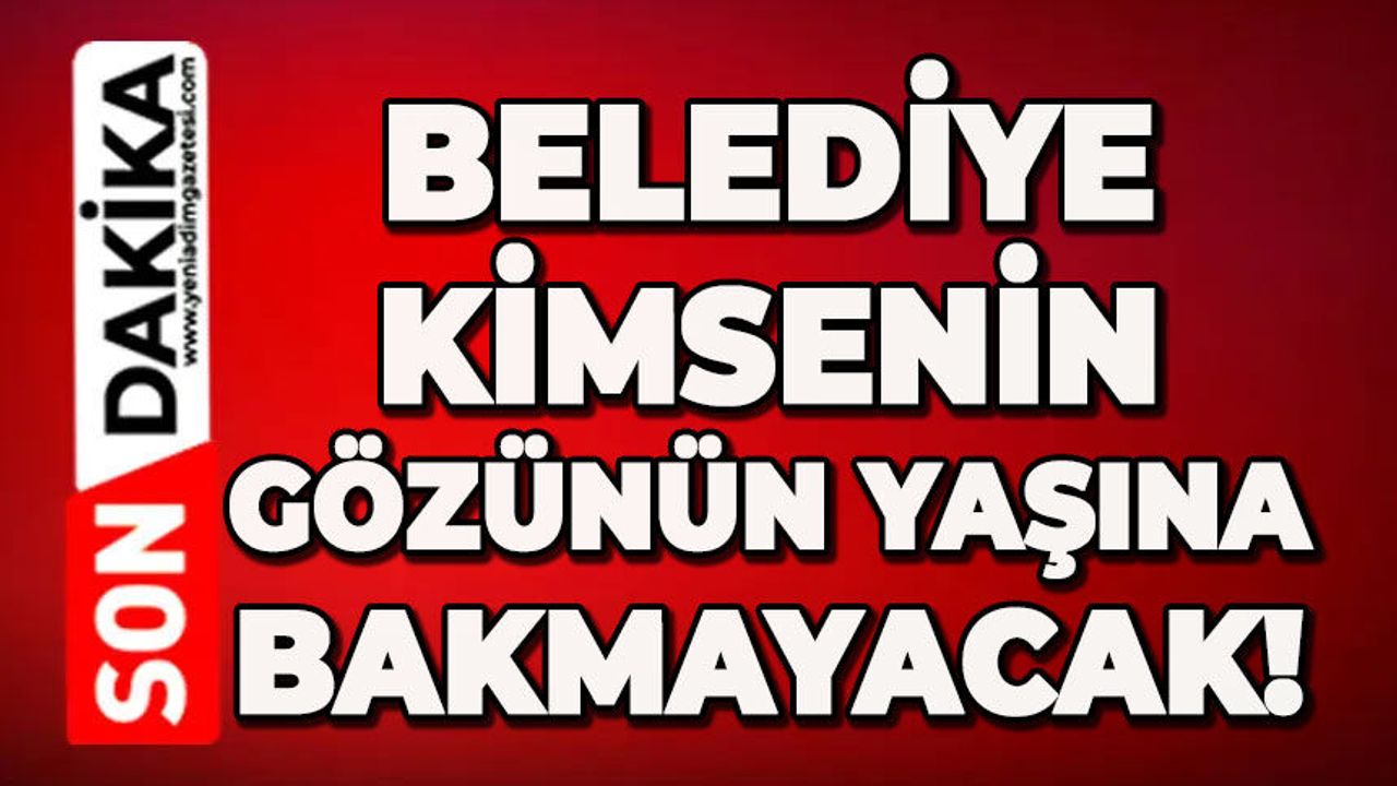 Belediye kimsenin güzünün yaşına bakmayacak