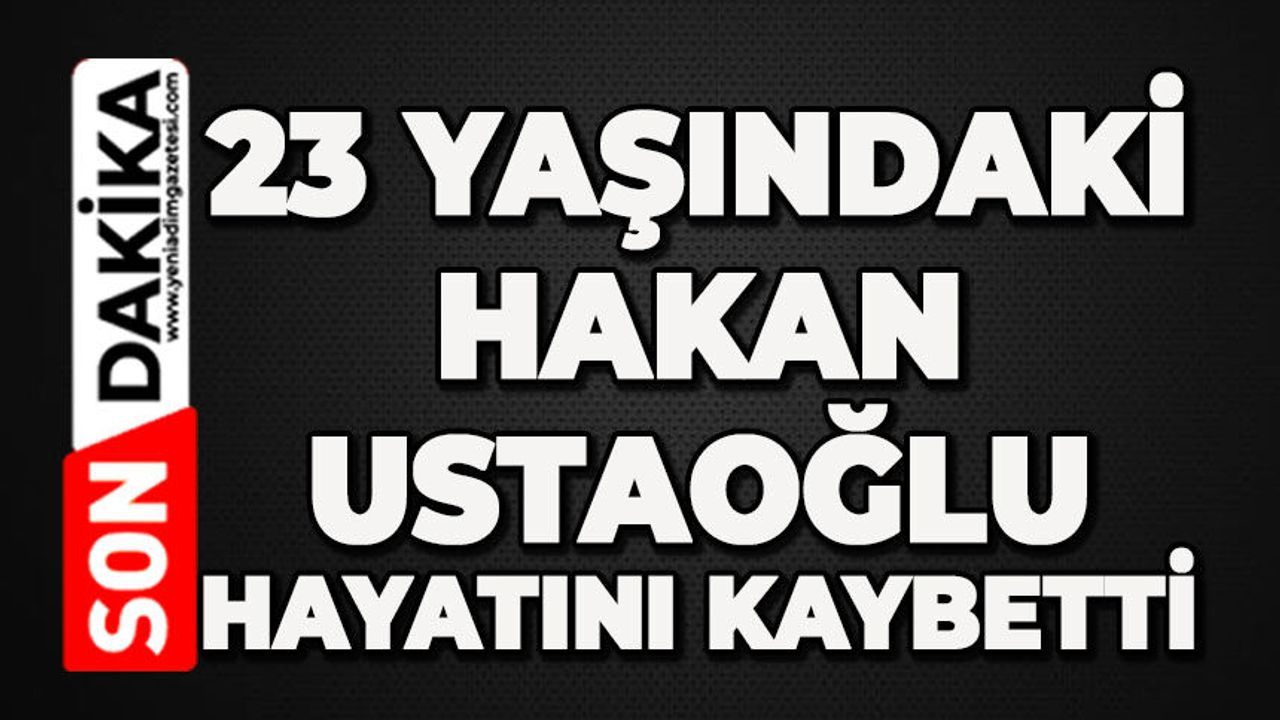 23 yaşındaki Hakan Ustaoğlu hayatını kaybetti