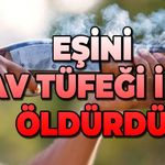 Eşini yanlışlıkla av tüfeğiyle öldürdü