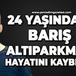 Köye acı haberi geldi: 24 yaşındaki Barış Altıparmak'ı kaybettik