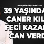 39 yaşındaki Caner Kılıç feci kazada can verdi