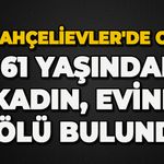 Bahçelievler'de acı ölüm: 61 yaşındaki kadın ölü bulundu
