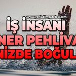 İş insanı Şener Pehlivan denizde boğuldu