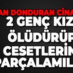 2 genç kızı öldürüp, cesetleri parçalamışlar