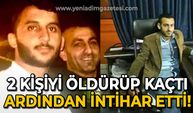 İki kişiyi öldürüp kaçtı, ardından intihar etti!