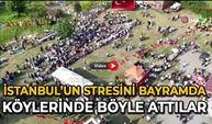 İstanbul’un stresini bayramda köylerinde böyle attılar