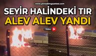 Seyir halindeki tır alevlere teslim oldu