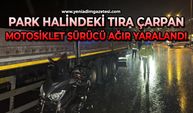 Park halindeki tıra çarpan motosiklet sürücüsü ağır yaralandı