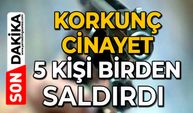 Korkunç cinayet: 5 kişi birden saldırdı