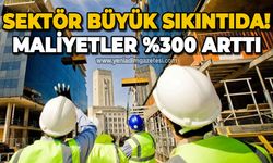 Sektör büyük sıkıntıda: Maliyetler %300 arttı!