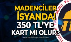 Madenciler tepkili: 350 TL'ye kart mı olur?