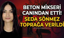 Beton mikseri canından etti: Seda Sönmez toprağa verildi