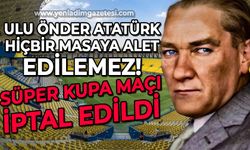 Süper Kupa finali iptal edildi: Ulu Önder Mustafa Kemal Atatürk hiçbir masaya alet edilemez!