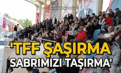 'TFF şaşırma sabrımızı taşırma'