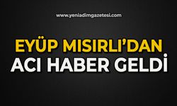 Eyüp Mısırlı’dan acı haber geldi