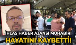 İhlas Haber Ajansı muhabiri hayatını kaybetti