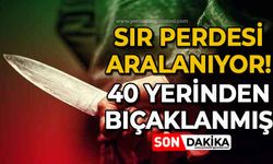 Sır perdesi aralanıyor: 40 yerinden bıçaklanmış