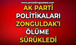 AK Parti politikaları Zonguldak’ı ölüme sürükledi