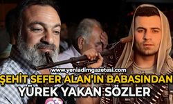 Şehit Sefer Alan’ın babasından yürek yakan sözler