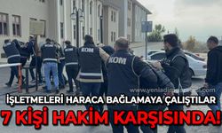 İşletmeleri haraca bağlamaya çalışan 7 kişi hakim karşısında