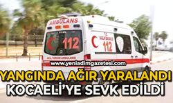 Yangında ağır yaralandı: Kocaeli'ye sevk edildi