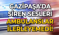 Gazipaşa'da ambulanslar ilerleyemedi!